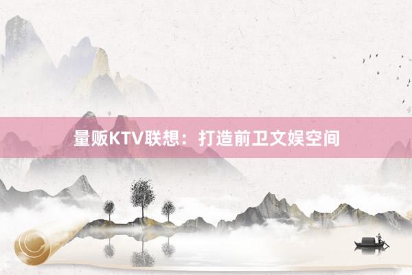 量贩KTV联想：打造前卫文娱空间