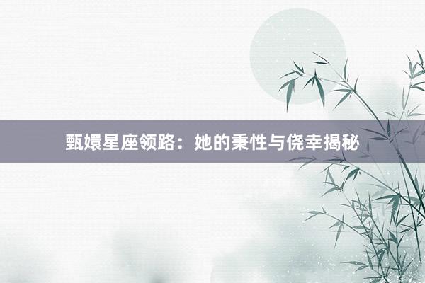 甄嬛星座领路：她的秉性与侥幸揭秘