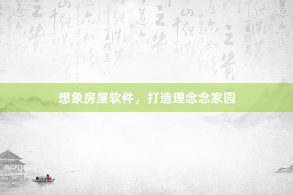 想象房屋软件，打造理念念家园