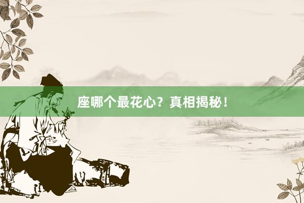 座哪个最花心？真相揭秘！