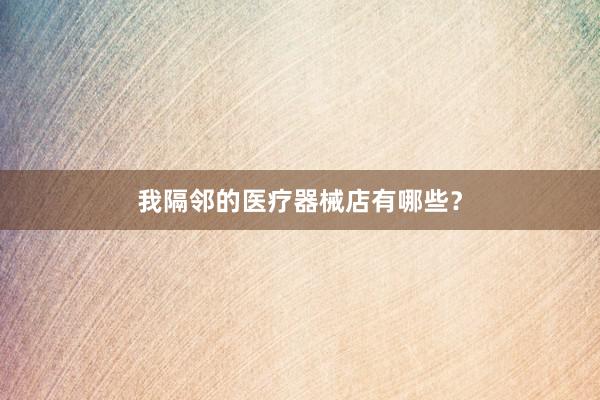 我隔邻的医疗器械店有哪些？