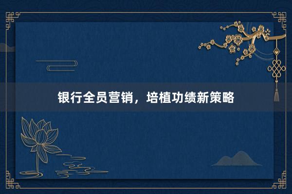 银行全员营销，培植功绩新策略