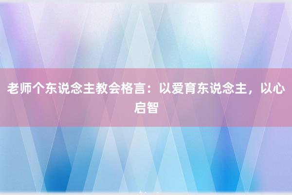 老师个东说念主教会格言：以爱育东说念主，以心启智